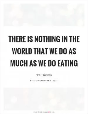 There is nothing in the world that we do as much as we do eating Picture Quote #1
