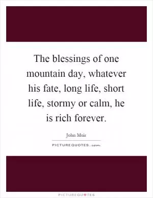 The blessings of one mountain day, whatever his fate, long life, short life, stormy or calm, he is rich forever Picture Quote #1