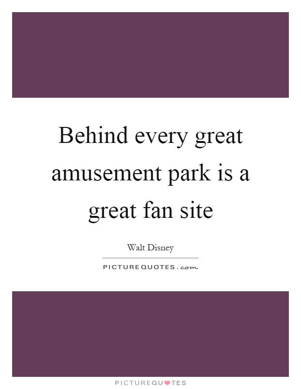 Behind every great amusement park is a great fan site Picture Quote #1