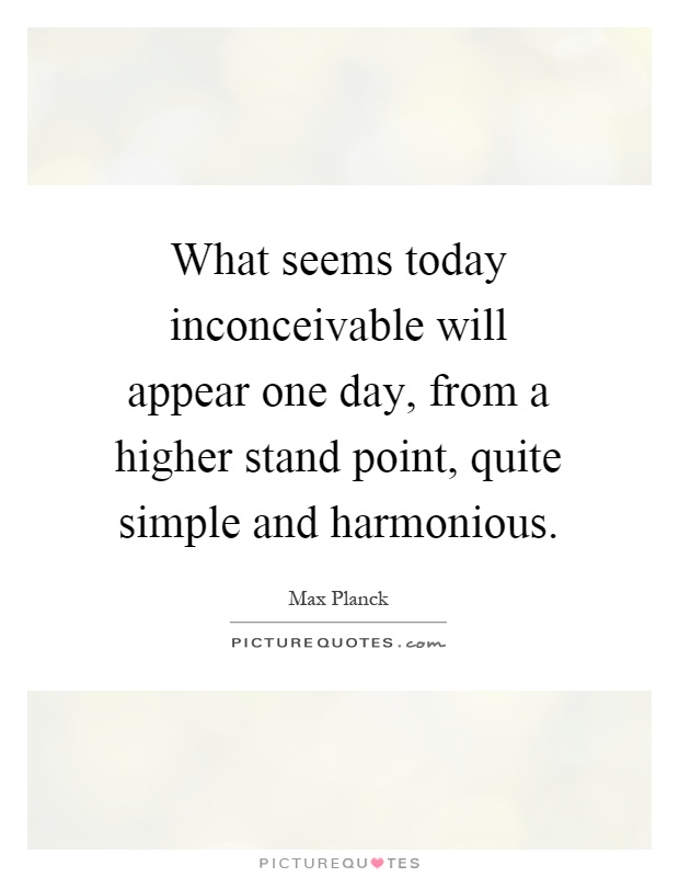 What seems today inconceivable will appear one day, from a higher stand point, quite simple and harmonious Picture Quote #1