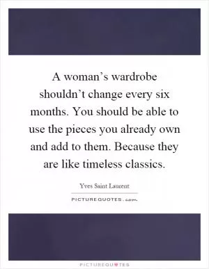 A woman’s wardrobe shouldn’t change every six months. You should be able to use the pieces you already own and add to them. Because they are like timeless classics Picture Quote #1