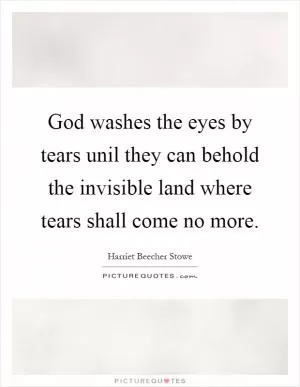 God washes the eyes by tears unil they can behold the invisible land where tears shall come no more Picture Quote #1
