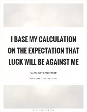 I base my calculation on the expectation that luck will be against me Picture Quote #1