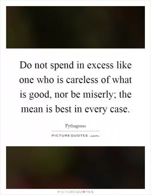 Do not spend in excess like one who is careless of what is good, nor be miserly; the mean is best in every case Picture Quote #1