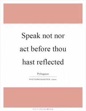 Speak not nor act before thou hast reflected Picture Quote #1