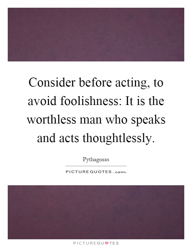 Consider before acting, to avoid foolishness: It is the worthless man who speaks and acts thoughtlessly Picture Quote #1
