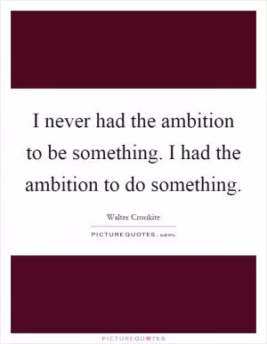 I never had the ambition to be something. I had the ambition to do something Picture Quote #1