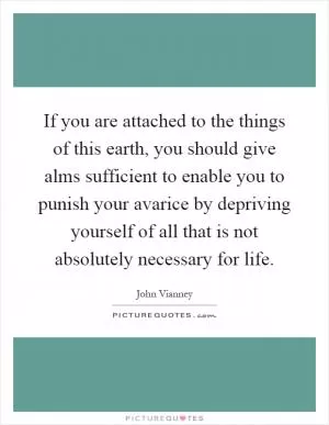 If you are attached to the things of this earth, you should give alms sufficient to enable you to punish your avarice by depriving yourself of all that is not absolutely necessary for life Picture Quote #1