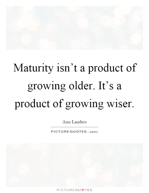 Maturity isn't a product of growing older. It's a product of growing wiser Picture Quote #1