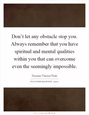 Don’t let any obstacle stop you. Always remember that you have spiritual and mental qualities within you that can overcome even the seemingly impossible Picture Quote #1