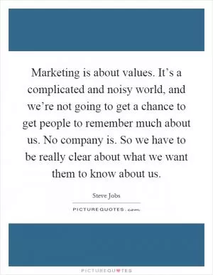 Marketing is about values. It’s a complicated and noisy world, and we’re not going to get a chance to get people to remember much about us. No company is. So we have to be really clear about what we want them to know about us Picture Quote #1