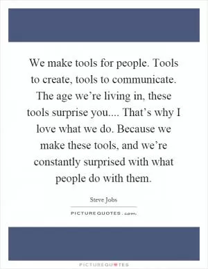 We make tools for people. Tools to create, tools to communicate. The age we’re living in, these tools surprise you.... That’s why I love what we do. Because we make these tools, and we’re constantly surprised with what people do with them Picture Quote #1
