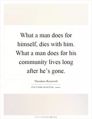 What a man does for himself, dies with him. What a man does for his community lives long after he’s gone Picture Quote #1