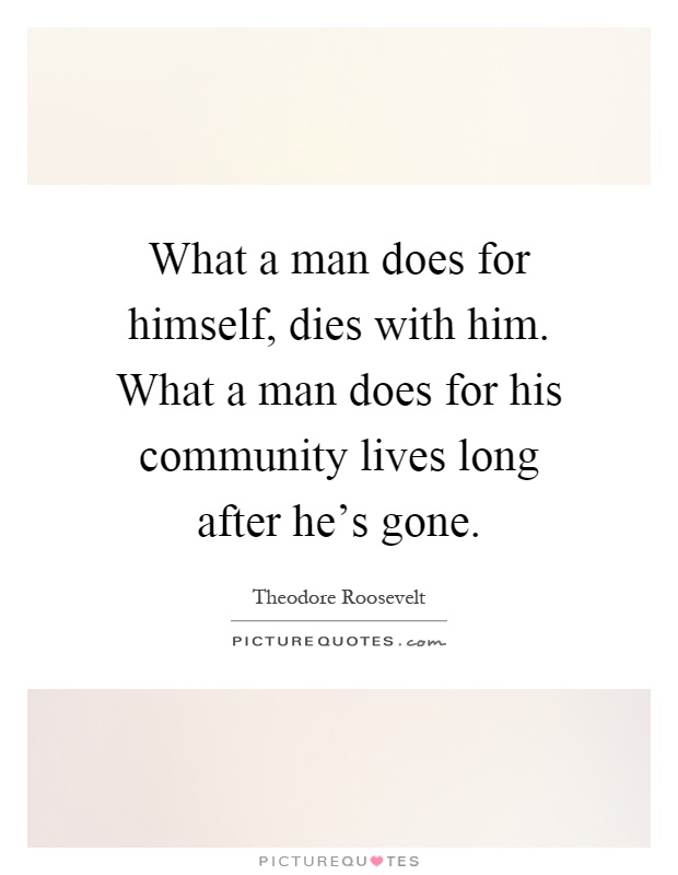 What a man does for himself, dies with him. What a man does for his community lives long after he's gone Picture Quote #1