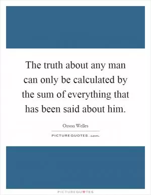 The truth about any man can only be calculated by the sum of everything that has been said about him Picture Quote #1