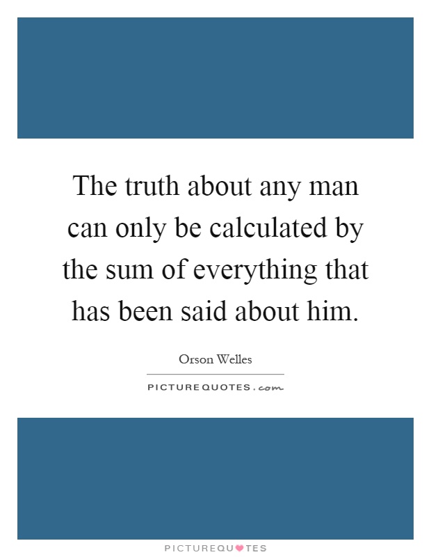 The truth about any man can only be calculated by the sum of everything that has been said about him Picture Quote #1