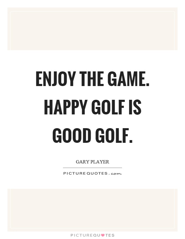 Enjoy the game. Happy golf is good golf Picture Quote #1