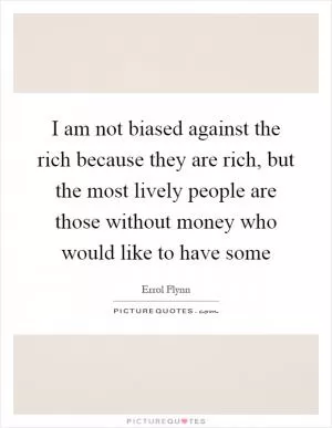 I am not biased against the rich because they are rich, but the most lively people are those without money who would like to have some Picture Quote #1