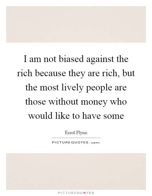 I am not biased against the rich because they are rich, but the most lively people are those without money who would like to have some Picture Quote #1
