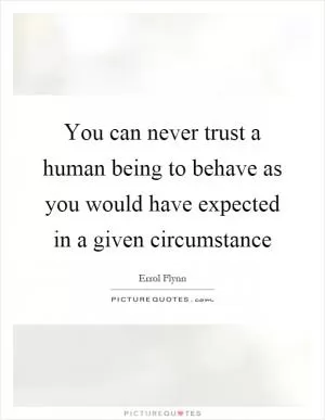 You can never trust a human being to behave as you would have expected in a given circumstance Picture Quote #1