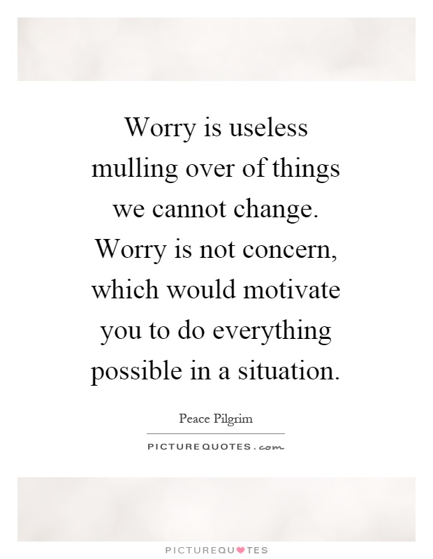 Worry is useless mulling over of things we cannot change. Worry is not concern, which would motivate you to do everything possible in a situation Picture Quote #1