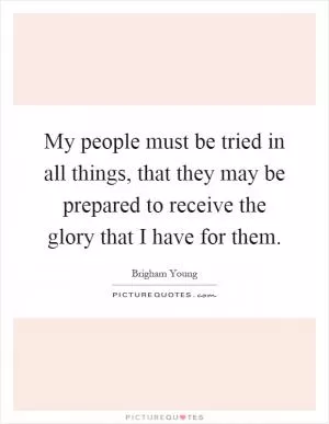 My people must be tried in all things, that they may be prepared to receive the glory that I have for them Picture Quote #1