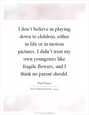I don’t believe in playing down to children, either in life or in motion pictures. I didn’t treat my own youngsters like fragile flowers, and I think no parent should Picture Quote #1