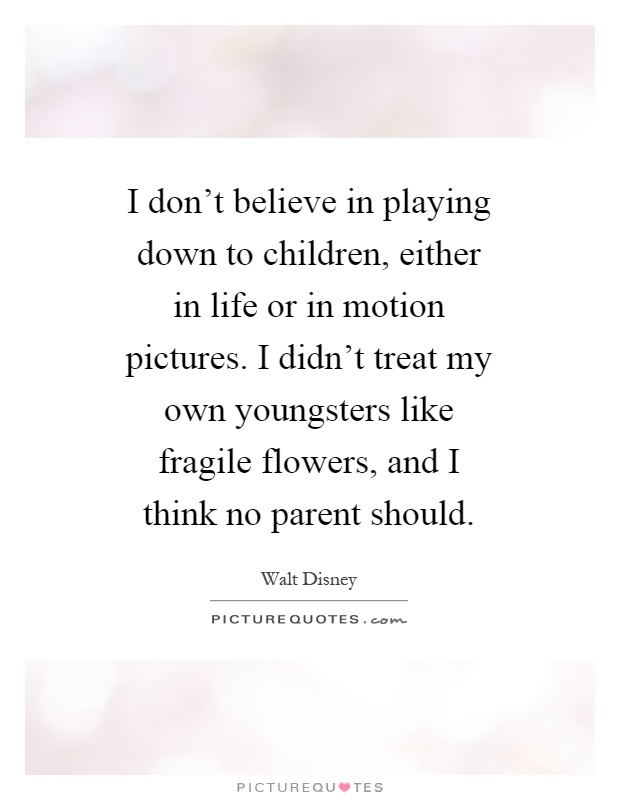 I don't believe in playing down to children, either in life or in motion pictures. I didn't treat my own youngsters like fragile flowers, and I think no parent should Picture Quote #1