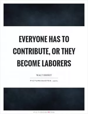 Everyone has to contribute, or they become laborers Picture Quote #1
