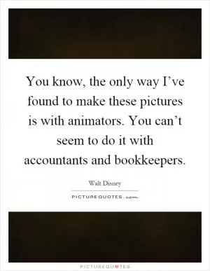 You know, the only way I’ve found to make these pictures is with animators. You can’t seem to do it with accountants and bookkeepers Picture Quote #1