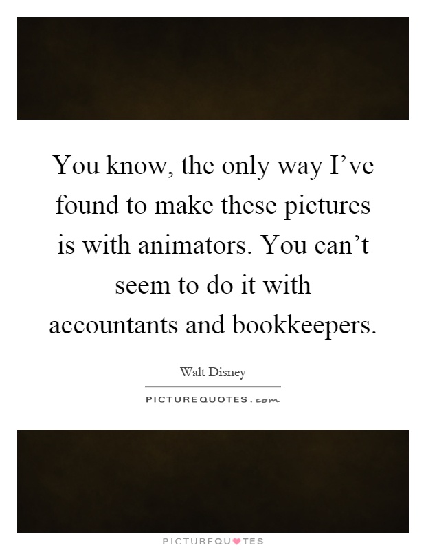 You know, the only way I've found to make these pictures is with animators. You can't seem to do it with accountants and bookkeepers Picture Quote #1