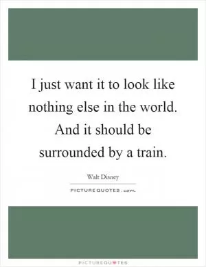 I just want it to look like nothing else in the world. And it should be surrounded by a train Picture Quote #1