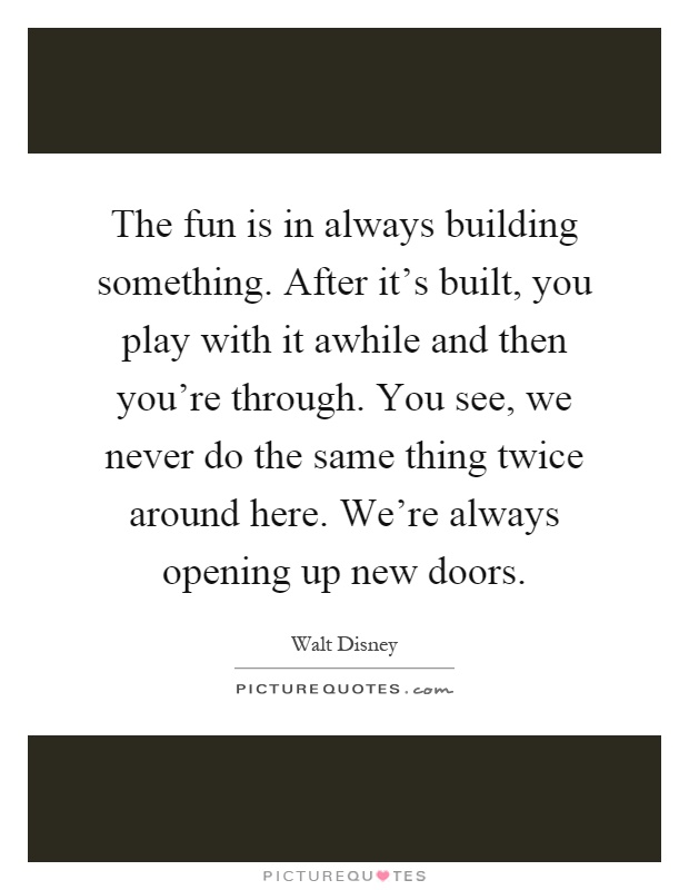 The fun is in always building something. After it's built, you play with it awhile and then you're through. You see, we never do the same thing twice around here. We're always opening up new doors Picture Quote #1