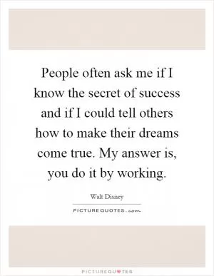 People often ask me if I know the secret of success and if I could tell others how to make their dreams come true. My answer is, you do it by working Picture Quote #1