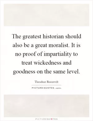 The greatest historian should also be a great moralist. It is no proof of impartiality to treat wickedness and goodness on the same level Picture Quote #1
