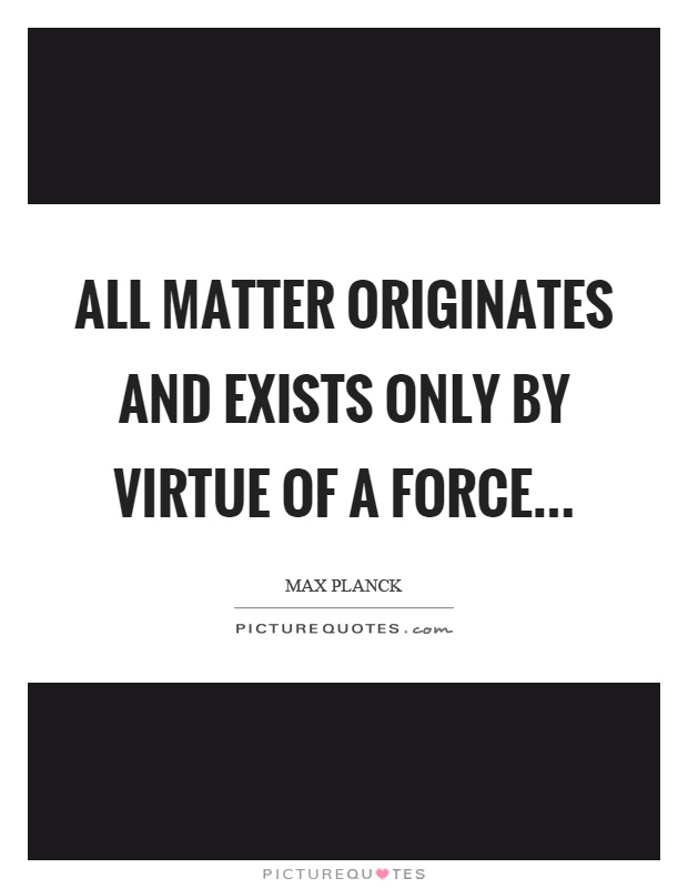 All matter originates and exists only by virtue of a force Picture Quote #1