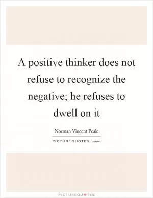 A positive thinker does not refuse to recognize the negative; he refuses to dwell on it Picture Quote #1