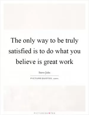 The only way to be truly satisfied is to do what you believe is great work Picture Quote #1