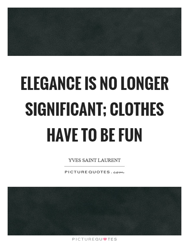 Elegance is no longer significant; clothes have to be fun Picture Quote #1