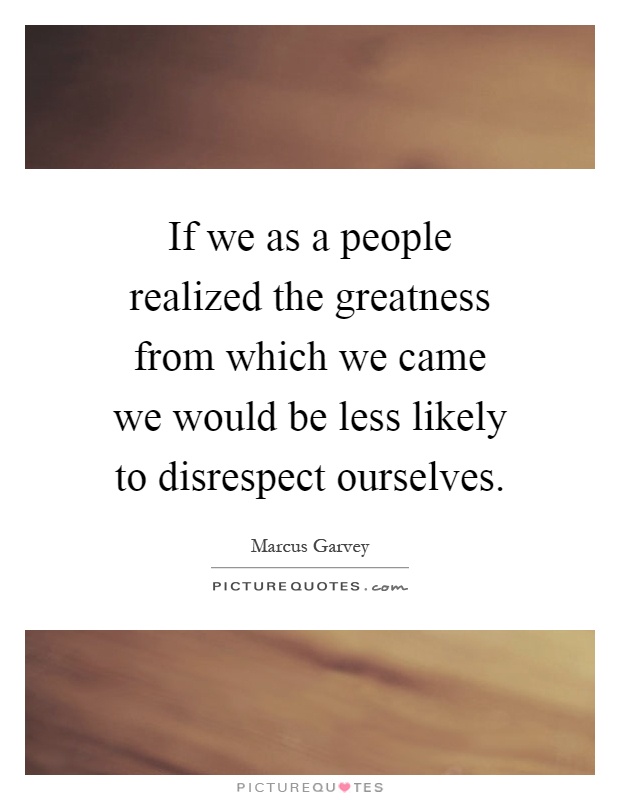 If we as a people realized the greatness from which we came we would be less likely to disrespect ourselves Picture Quote #1