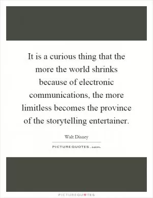 It is a curious thing that the more the world shrinks because of electronic communications, the more limitless becomes the province of the storytelling entertainer Picture Quote #1