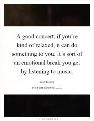 A good concert, if you’re kind of relaxed, it can do something to you. It’s sort of an emotional break you get by listening to music Picture Quote #1