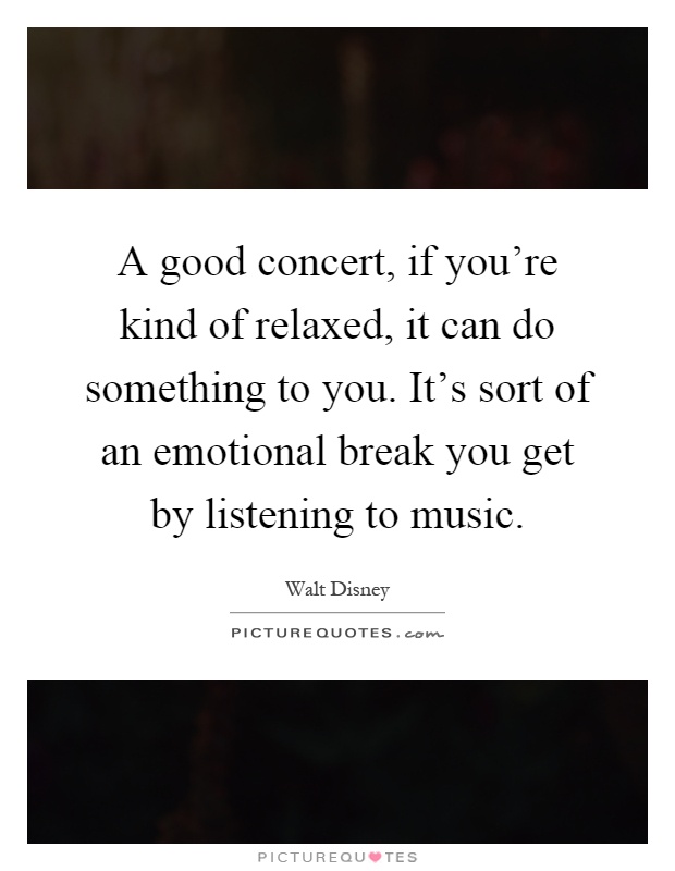 A good concert, if you're kind of relaxed, it can do something to you. It's sort of an emotional break you get by listening to music Picture Quote #1