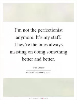 I’m not the perfectionist anymore. It’s my staff. They’re the ones always insisting on doing something better and better Picture Quote #1