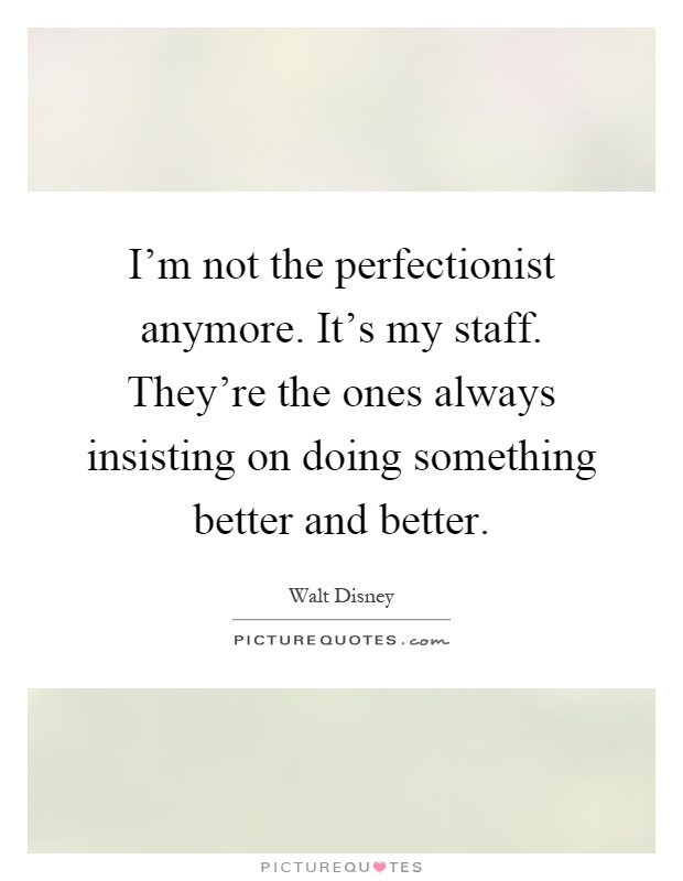 I'm not the perfectionist anymore. It's my staff. They're the ones always insisting on doing something better and better Picture Quote #1