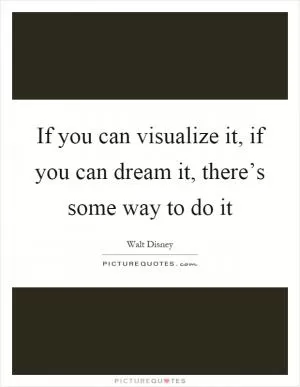 If you can visualize it, if you can dream it, there’s some way to do it Picture Quote #1