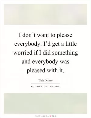 I don’t want to please everybody. I’d get a little worried if I did something and everybody was pleased with it Picture Quote #1