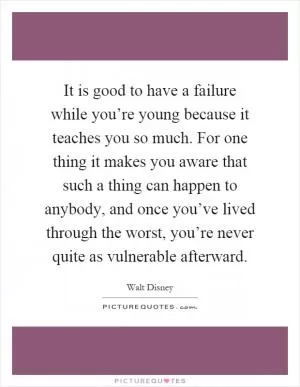 It is good to have a failure while you’re young because it teaches you so much. For one thing it makes you aware that such a thing can happen to anybody, and once you’ve lived through the worst, you’re never quite as vulnerable afterward Picture Quote #1