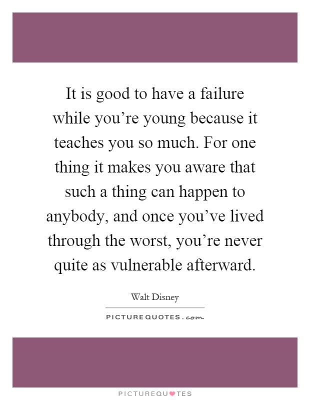 It is good to have a failure while you're young because it teaches you so much. For one thing it makes you aware that such a thing can happen to anybody, and once you've lived through the worst, you're never quite as vulnerable afterward Picture Quote #1