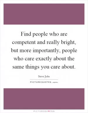 Find people who are competent and really bright, but more importantly, people who care exactly about the same things you care about Picture Quote #1
